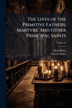 The Lives of the Primitive Fathers Martyrs and Other Principal Saints
