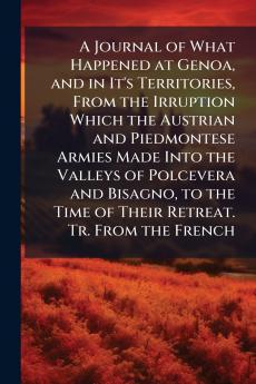 A Journal of What Happened at Genoa and in It's Territories From the Irruption Which the Austrian and Piedmontese Armies Made Into the Valleys of Polcevera and Bisagno to the Time of Their Retreat. Tr. From the French