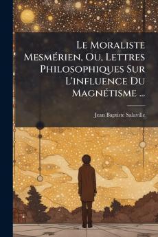 Le Moraliste Mesmérien Ou Lettres Philosophiques Sur L'influence Du Magnétisme ...