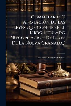 Comentario O Anotación De Las Leyes Que Contiene El Libro Titulado Recopilacion De Leyes De La Nueva Granada