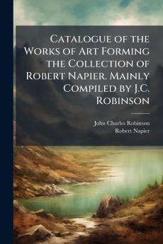 Catalogue of the Works of Art Forming the Collection of Robert Napier. Mainly Compiled by J.C. Robinson
