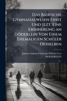 Das Bairische Gymnasialwesen Einst Und Jezt. Eine Erinnerung an Döderlein Von Einem Ehemaligen Schüler Desselben