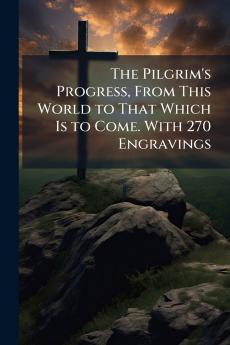 The Pilgrim's Progress From This World to That Which Is to Come. With 270 Engravings