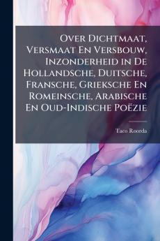Over Dichtmaat Versmaat En Versbouw Inzonderheid in De Hollandsche Duitsche Fransche Grieksche En Romeinsche Arabische En Oud-Indische Poëzie