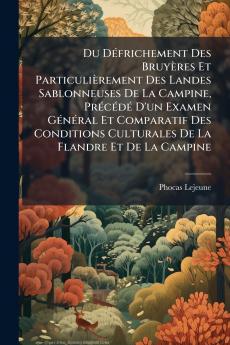 Du Défrichement Des Bruyères Et Particulièrement Des Landes Sablonneuses De La Campine Précédé D'un Examen Général Et Comparatif Des Conditions Culturales De La Flandre Et De La Campine