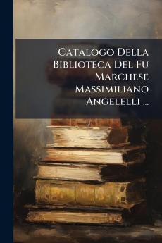 Catalogo Della Biblioteca Del Fu Marchese Massimiliano Angelelli ...