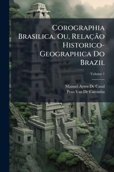 Corographia Brasilica Ou Relação Historico-Geographica Do Brazil; Volume 1