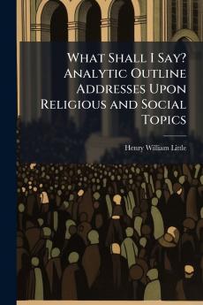 What Shall I Say? Analytic Outline Addresses Upon Religious and Social Topics