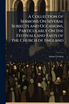 A Collection of Sermons On Several Subjects and Occasions Particularly On the Festivals and Fasts of the Church of England