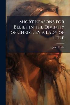 Short Reasons for Belief in the Divinity of Christ by a Lady of Title