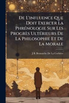 De L'influence Que Doit Exercer La Phrénologie Sur Les Progrès Ultérieurs De La Philosophie Et De La Morale