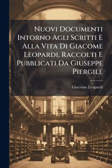 Nuovi Documenti Intorno Agli Scritti E Alla Vita Di Giacome Leopardi Raccolti E Pubblicati Da Giuseppe Piergile