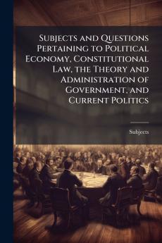 Subjects and Questions Pertaining to Political Economy Constitutional Law the Theory and Administration of Government and Current Politics