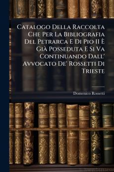 Catalogo Della Raccolta Che Per La Bibliografia Del Petrarca E Di Pio II È Già Posseduta E Si Va Continuando Dall' Avvocato De' Rossetti Di Trieste