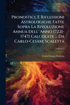 Pronostici E Riflessioni Astrologiche Fatte Sopra La Rivoluzione Annua Dell' Anno 1722[-1747] Calcolate ... Da Carlo-Cesare Scaletta; Volume 2