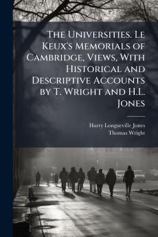 The Universities. Le Keux's Memorials of Cambridge Views With Historical and Descriptive Accounts by T. Wright and H.L. Jones