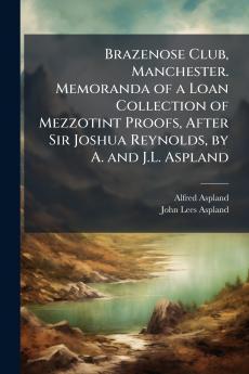 Brazenose Club Manchester. Memoranda of a Loan Collection of Mezzotint Proofs After Sir Joshua Reynolds by A. and J.L. Aspland