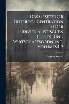 Das Gesetz Der Güterconcentration in Der Individualistischen Rechts- Und Wirtschaftsordnung Volumes 1-2