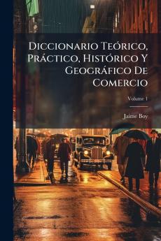 Diccionario Teórico Práctico Histórico Y Geográfico De Comercio; Volume 1