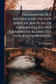 Grammatik der neuhochdeutschen Sprache nach Jacob Grimms deutscher Grammatik bearbeitet von Joseph Rehrein.