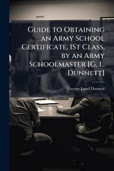 Guide to Obtaining an Army School Certificate 1St Class by an Army Schoolmaster [G. L. Dunnett]