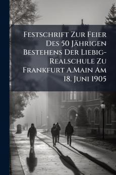 Festschrift Zur Feier Des 50 Jährigen Bestehens Der Liebig-Realschule Zu Frankfurt A.Main Am 18. Juni 1905