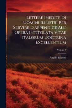 Lettere Inedite Di Uomini Illustri Per Servire D'appendice All' Opera Intitolata Vitae Italorum Doctrina Excellentium; Volume 1