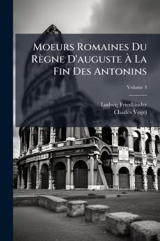 Moeurs Romaines Du Règne D'auguste À La Fin Des Antonins; Volume 3
