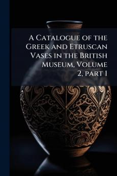 A Catalogue of the Greek and Etruscan Vases in the British Museum Volume 2 part 1