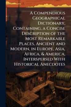 A Compendious Geographical Dictionary Containing a Concise Description of the Most Remarkable Places Ancient and Modern in Europe Asia Africa & America Interspersed With Historical Anecdotes
