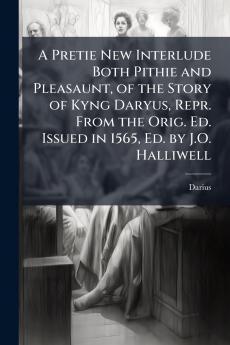 A Pretie New Interlude Both Pithie and Pleasaunt of the Story of Kyng Daryus Repr. From the Orig. Ed. Issued in 1565 Ed. by J.O. Halliwell