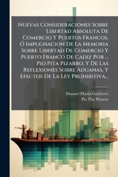 Nuevas Consideraciones Sobre Libertad Absoluta De Comercio Y Puertos Francos Ó Impugnacion De La Memoria Sobre Libertad De Comercio Y Puerto Franco De Cadiz Por ... Pio Pita Pizarro Y De Las Reflexiones Sobre Aduanas Y Efectos De La Ley Prohibitiva...