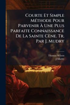 Courte Et Simple Méthode Pour Parvenir À Une Plus Parfaite Connaissance De La Sainte Cène. Tr. Par J. Mudry