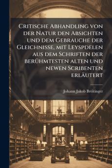 Critische Abhandling von der Natur den Absichten und dem Gebrauche der Gleichnisse mit Leyspdelen aus dem Schriften der berühmtesten alten und newen Scribenten erläutert