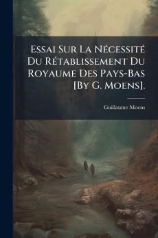 Essai Sur La Nécessité Du Rétablissement Du Royaume Des Pays-Bas [By G. Moens].