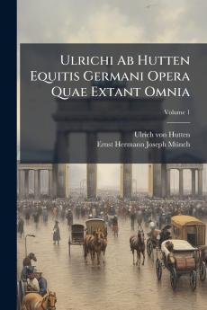 Ulrichi Ab Hutten Equitis Germani Opera Quae Extant Omnia; Volume 1