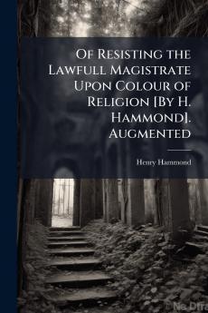 Of Resisting the Lawfull Magistrate Upon Colour of Religion [By H. Hammond]. Augmented