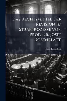 Das Rechtsmittel der Revision im Strafprozesse von Prof. Dr. Josef Rosenblatt.