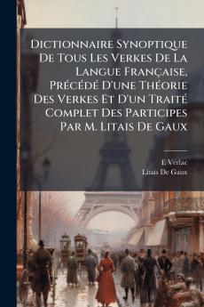 Dictionnaire Synoptique De Tous Les Verkes De La Langue Française Précédé D'une Théorie Des Verkes Et D'un Traité Complet Des Participes Par M. Litais De Gaux