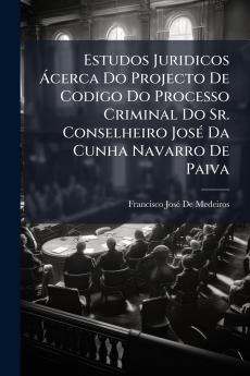 Estudos Juridicos Ácerca Do Projecto De Codigo Do Processo Criminal Do Sr. Conselheiro José Da Cunha Navarro De Paiva