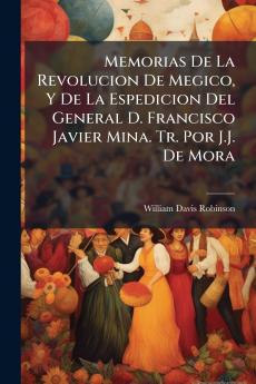 Memorias De La Revolucion De Megico Y De La Espedicion Del General D. Francisco Javier Mina. Tr. Por J.J. De Mora