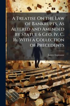A Treatise On the Law of Bankrupts As Altered and Amended by Statue 6 Geo. Iv. C. 16 With a Collection of Precedents