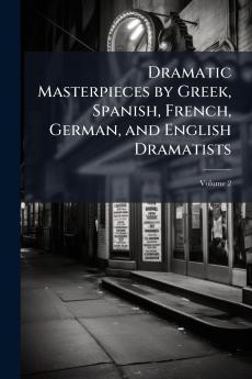 Dramatic Masterpieces by Greek Spanish French German and English Dramatists; Volume 2