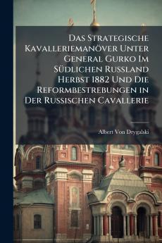 Das Strategische Kavalleriemanöver Unter General Gurko Im Südlichen Russland Herbst 1882 Und Die Reformbestrebungen in Der Russischen Cavallerie