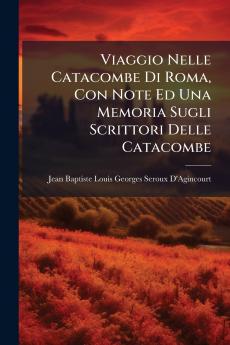 Viaggio Nelle Catacombe Di Roma Con Note Ed Una Memoria Sugli Scrittori Delle Catacombe