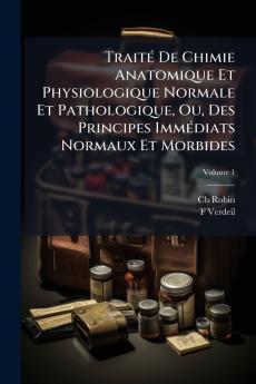 Traité De Chimie Anatomique Et Physiologique Normale Et Pathologique Ou Des Principes Immédiats Normaux Et Morbides