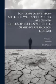 Schillers Ästhetisch-Sittliche Weltanschauung Aus Seinen Philosophischen Schriften Gemienverständlich Erklärt; Volume 1