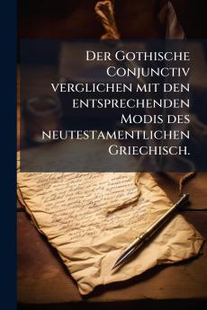 Der Gothische Conjunctiv verglichen mit den entsprechenden Modis des neutestamentlichen Griechisch.