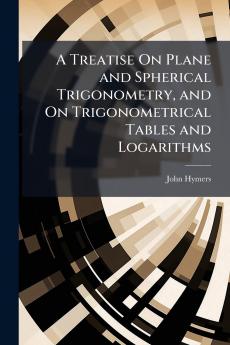 A Treatise On Plane and Spherical Trigonometry and On Trigonometrical Tables and Logarithms