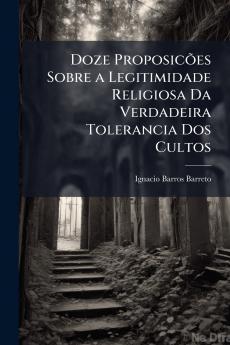 Doze Proposicões Sobre a Legitimidade Religiosa Da Verdadeira Tolerancia Dos Cultos